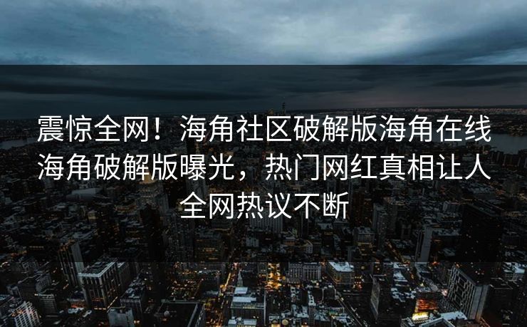 震惊全网！海角社区破解版海角在线海角破解版曝光，热门网红真相让人全网热议不断