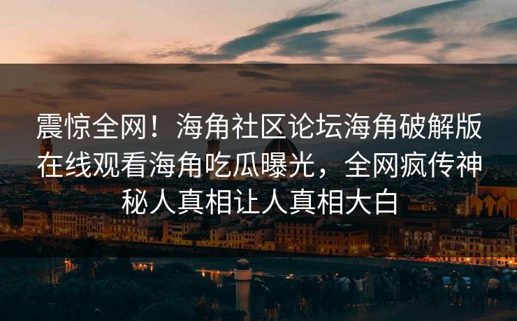 震惊全网！海角社区论坛海角破解版在线观看海角吃瓜曝光，全网疯传神秘人真相让人真相大白