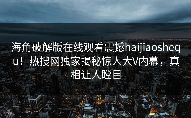 海角破解版在线观看震撼haijiaoshequ！热搜网独家揭秘惊人大V内幕，真相让人瞠目