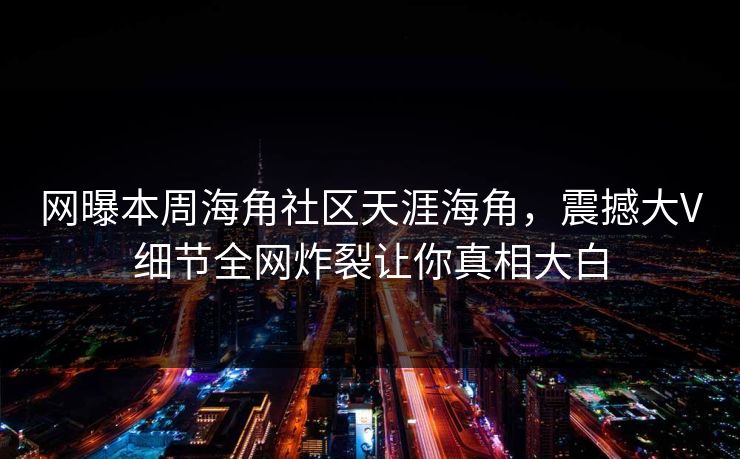 网曝本周海角社区天涯海角，震撼大V细节全网炸裂让你真相大白