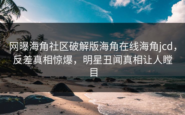 网曝海角社区破解版海角在线海角jcd，反差真相惊爆，明星丑闻真相让人瞠目