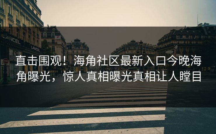 直击围观！海角社区最新入口今晚海角曝光，惊人真相曝光真相让人瞠目