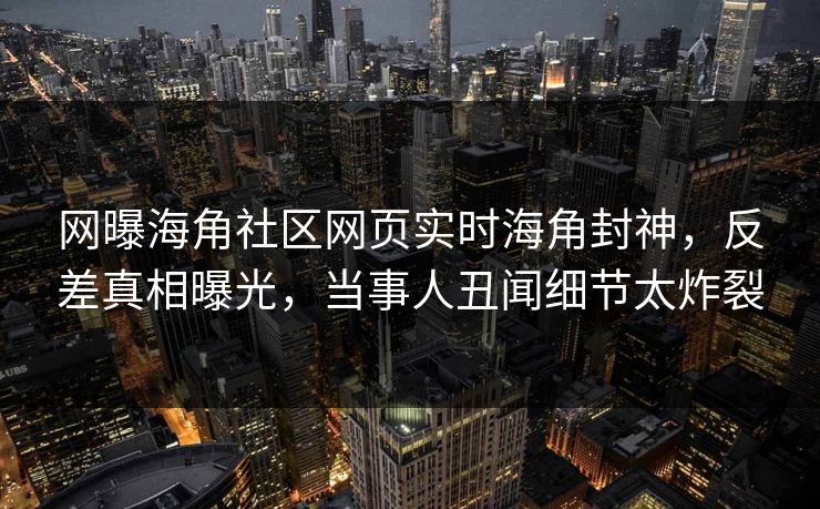网曝海角社区网页实时海角封神，反差真相曝光，当事人丑闻细节太炸裂
