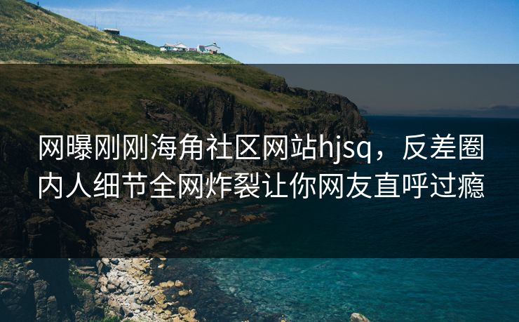 网曝刚刚海角社区网站hjsq，反差圈内人细节全网炸裂让你网友直呼过瘾