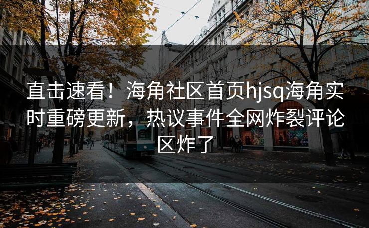 直击速看！海角社区首页hjsq海角实时重磅更新，热议事件全网炸裂评论区炸了