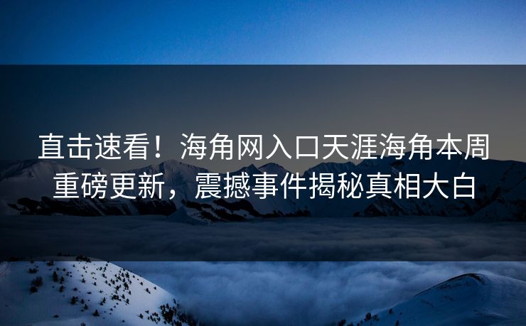 直击速看！海角网入口天涯海角本周重磅更新，震撼事件揭秘真相大白