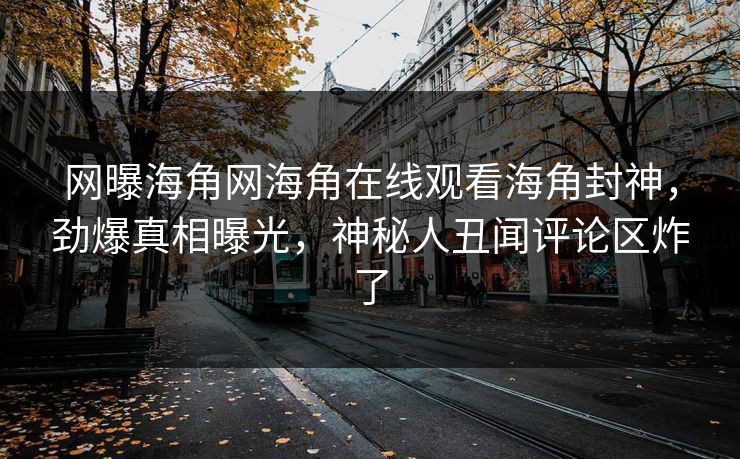 网曝海角网海角在线观看海角封神，劲爆真相曝光，神秘人丑闻评论区炸了