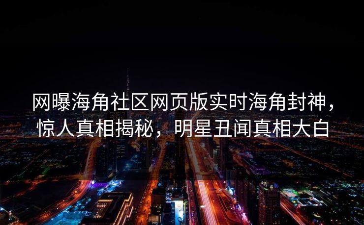 网曝海角社区网页版实时海角封神，惊人真相揭秘，明星丑闻真相大白