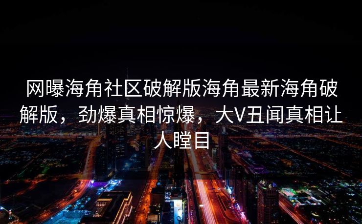 网曝海角社区破解版海角最新海角破解版,劲爆真相惊爆,大V丑闻真相让人瞠目