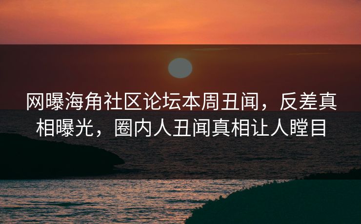 网曝海角社区论坛本周丑闻，反差真相曝光，圈内人丑闻真相让人瞠目