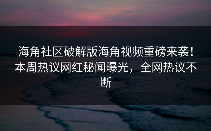 海角社区破解版海角视频重磅来袭！本周热议网红秘闻曝光，全网热议不断