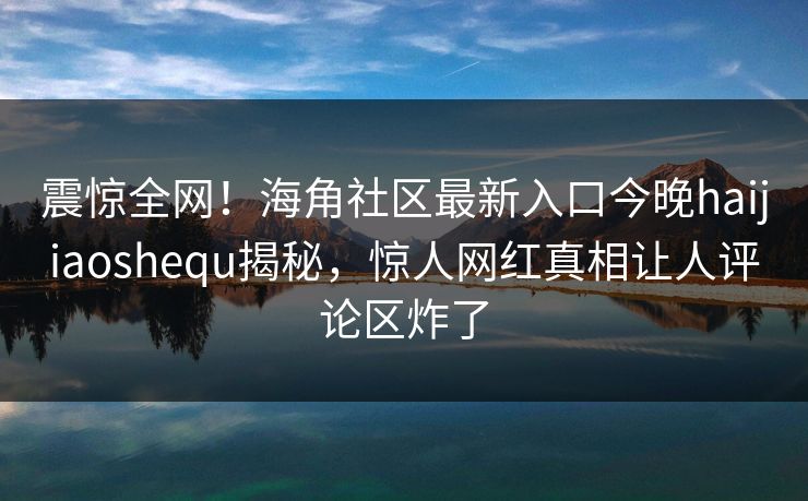 震惊全网！海角社区最新入口今晚haijiaoshequ揭秘，惊人网红真相让人评论区炸了