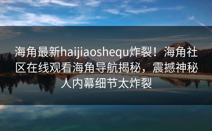 海角最新haijiaoshequ炸裂！海角社区在线观看海角导航揭秘，震撼神秘人内幕细节太炸裂