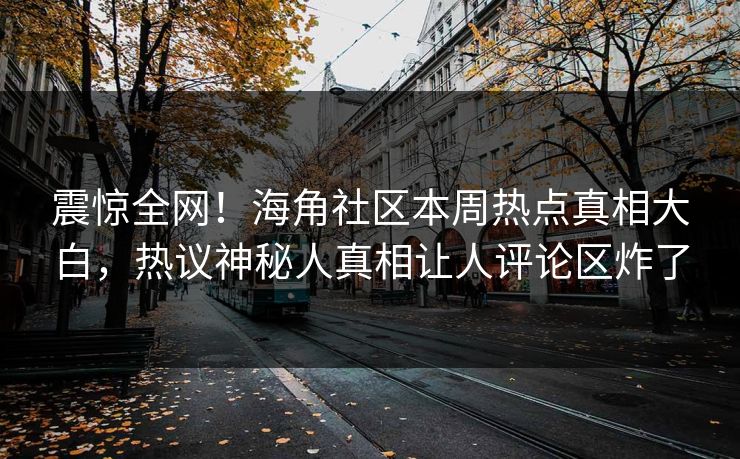 震惊全网！海角社区本周热点真相大白，热议神秘人真相让人评论区炸了