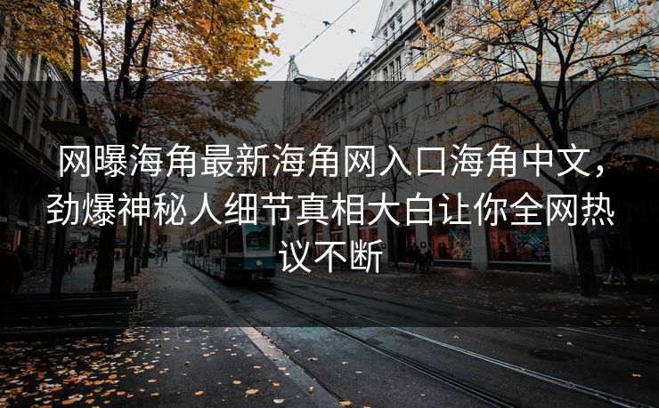 网曝海角最新海角网入口海角中文，劲爆神秘人细节真相大白让你全网热议不断
