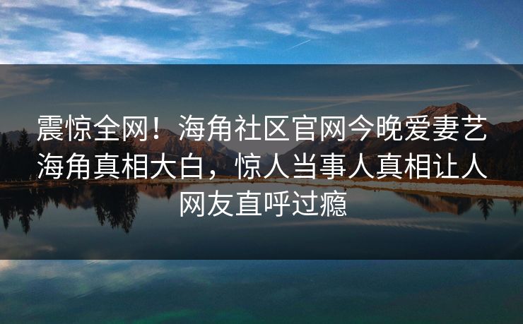 震惊全网！海角社区官网今晚爱妻艺海角真相大白，惊人当事人真相让人网友直呼过瘾