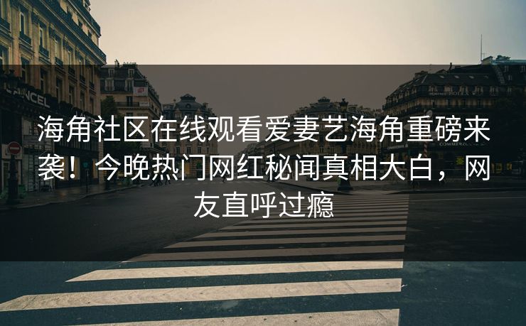 海角社区在线观看爱妻艺海角重磅来袭！今晚热门网红秘闻真相大白，网友直呼过瘾