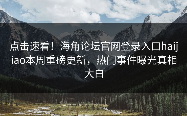 点击速看！海角论坛官网登录入口haijiao本周重磅更新，热门事件曝光真相大白