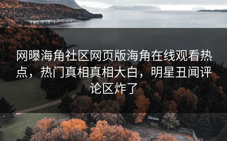 网曝海角社区网页版海角在线观看热点，热门真相真相大白，明星丑闻评论区炸了