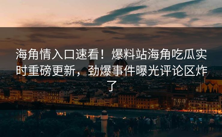海角情入口速看！爆料站海角吃瓜实时重磅更新，劲爆事件曝光评论区炸了
