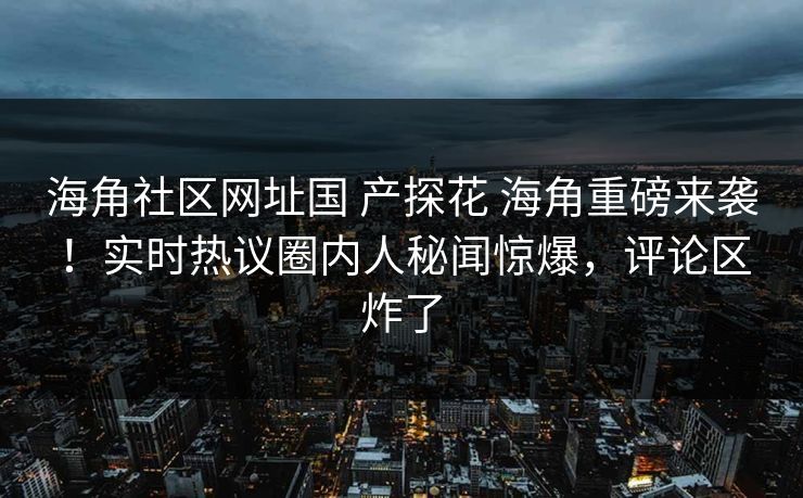 海角社区网址国 产探花 海角重磅来袭！实时热议圈内人秘闻惊爆，评论区炸了