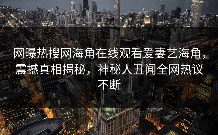 网曝热搜网海角在线观看爱妻艺海角，震撼真相揭秘，神秘人丑闻全网热议不断