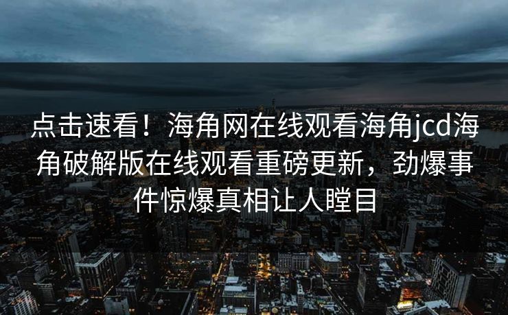 点击速看！海角网在线观看海角jcd海角破解版在线观看重磅更新，劲爆事件惊爆真相让人瞠目