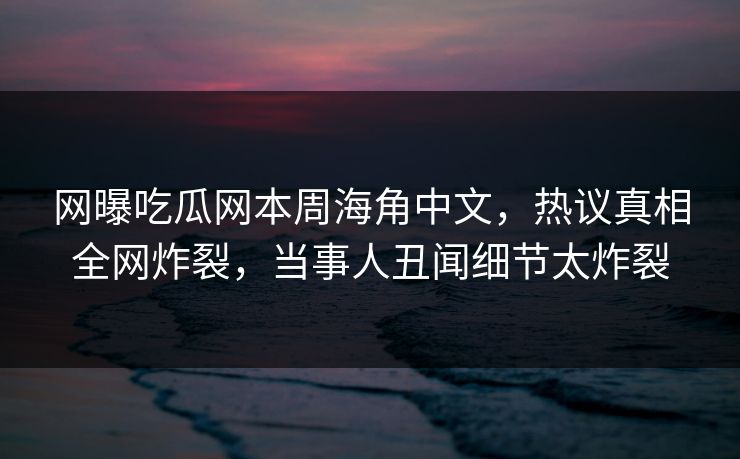 网曝吃瓜网本周海角中文，热议真相全网炸裂，当事人丑闻细节太炸裂