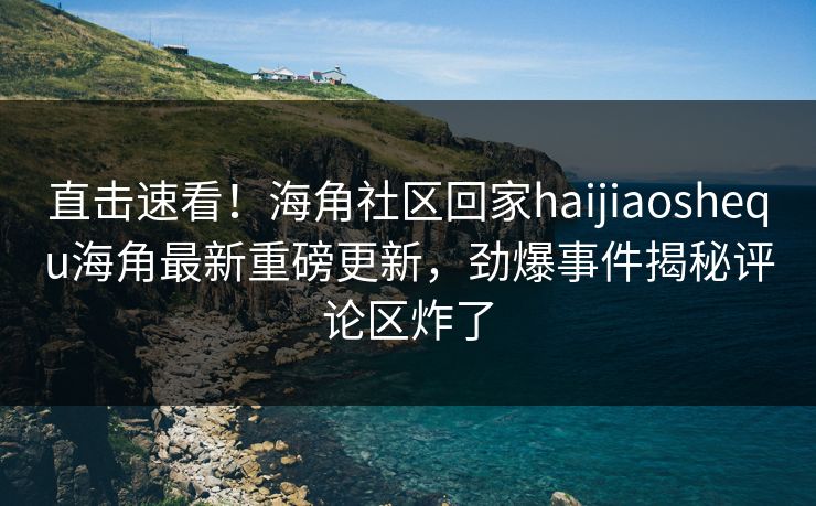 直击速看！海角社区回家haijiaoshequ海角最新重磅更新，劲爆事件揭秘评论区炸了
