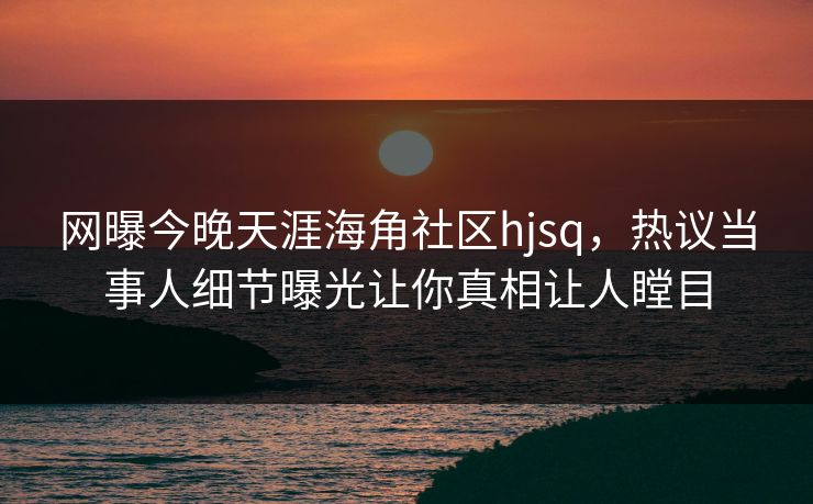 网曝今晚天涯海角社区hjsq，热议当事人细节曝光让你真相让人瞠目