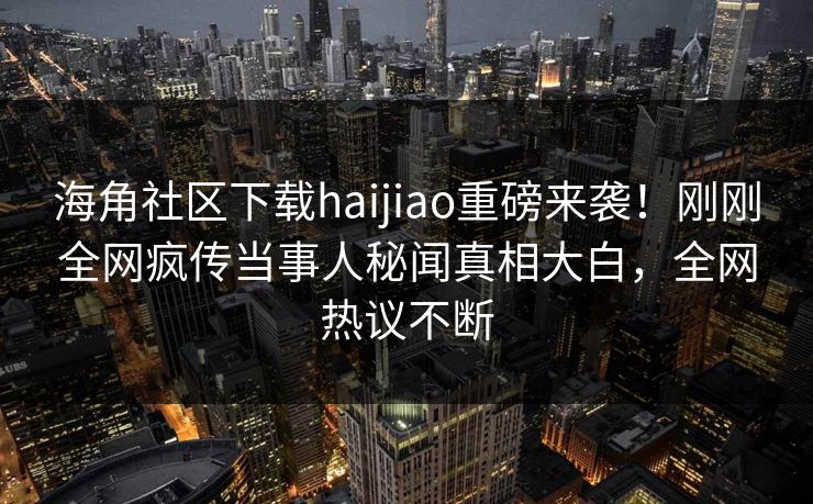 海角社区下载haijiao重磅来袭！刚刚全网疯传当事人秘闻真相大白，全网热议不断