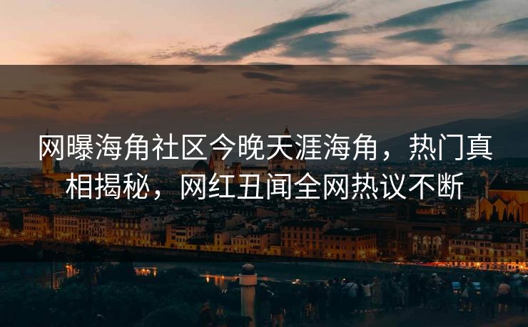 网曝海角社区今晚天涯海角，热门真相揭秘，网红丑闻全网热议不断
