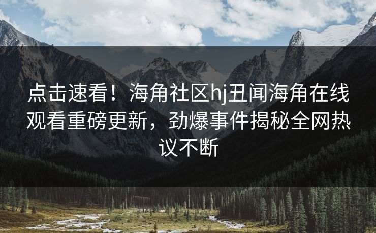 点击速看！海角社区hj丑闻海角在线观看重磅更新，劲爆事件揭秘全网热议不断