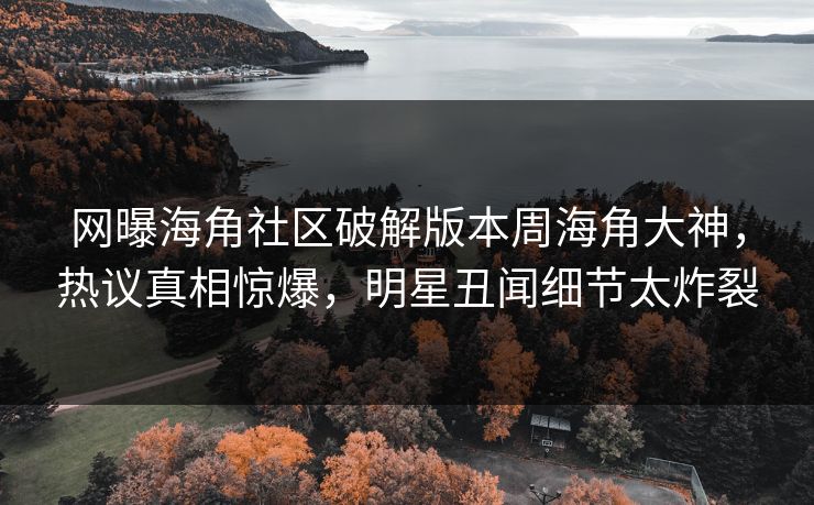 网曝海角社区破解版本周海角大神，热议真相惊爆，明星丑闻细节太炸裂