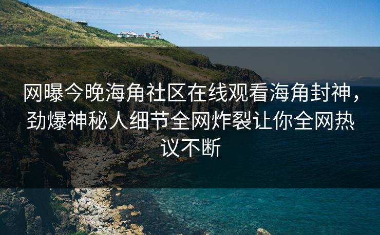 网曝今晚海角社区在线观看海角封神，劲爆神秘人细节全网炸裂让你全网热议不断