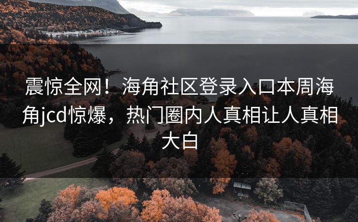 震惊全网!海角社区登录入口本周海角jcd惊爆,热门圈内人真相让人真相大白