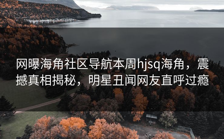 网曝海角社区导航本周hjsq海角,震撼真相揭秘,明星丑闻网友直呼过瘾