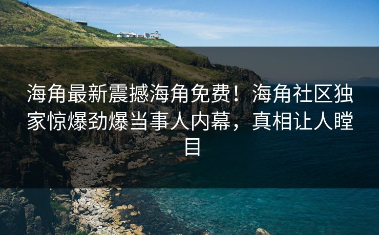 海角最新震撼海角免费!海角社区独家惊爆劲爆当事人内幕,真相让人瞠目