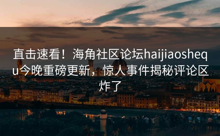 直击速看!海角社区论坛haijiaoshequ今晚重磅更新,惊人事件揭秘评论区炸了