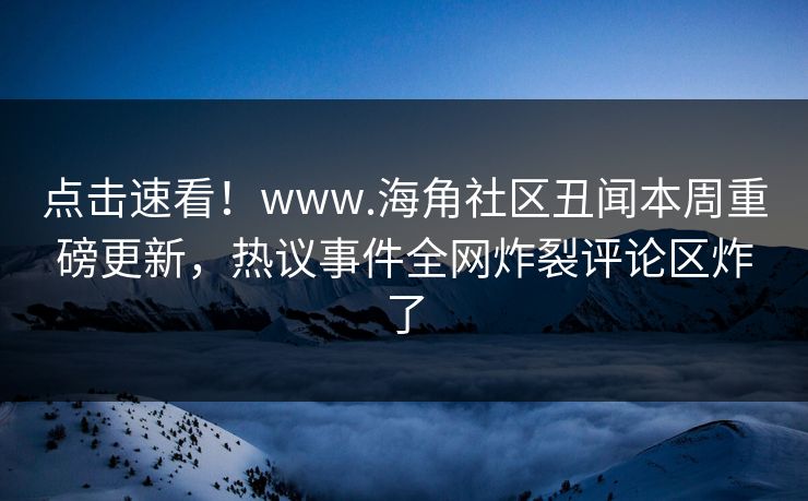 点击速看！www.海角社区丑闻本周重磅更新，热议事件全网炸裂评论区炸了