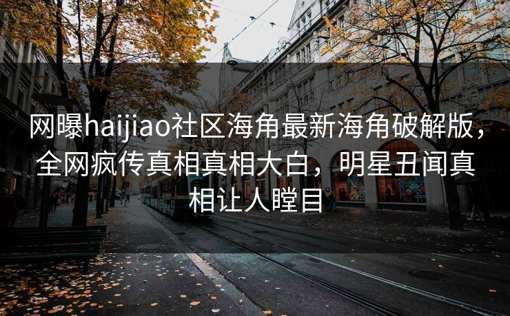 网曝haijiao社区海角最新海角破解版，全网疯传真相真相大白，明星丑闻真相让人瞠目