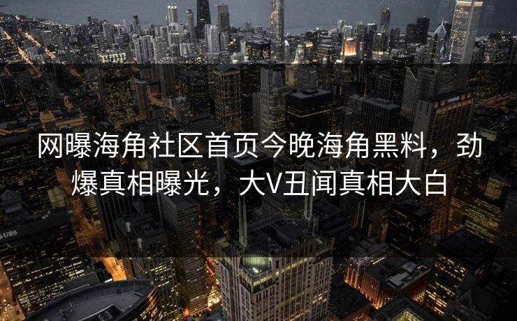 网曝海角社区首页今晚海角黑料，劲爆真相曝光，大V丑闻真相大白