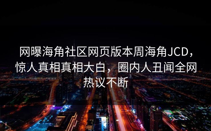 网曝海角社区网页版本周海角JCD，惊人真相真相大白，圈内人丑闻全网热议不断
