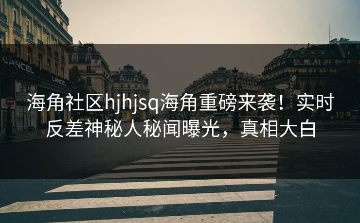 海角社区hjhjsq海角重磅来袭！实时反差神秘人秘闻曝光，真相大白