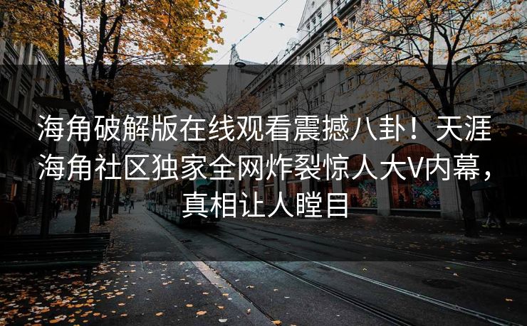 海角破解版在线观看震撼八卦！天涯海角社区独家全网炸裂惊人大V内幕，真相让人瞠目