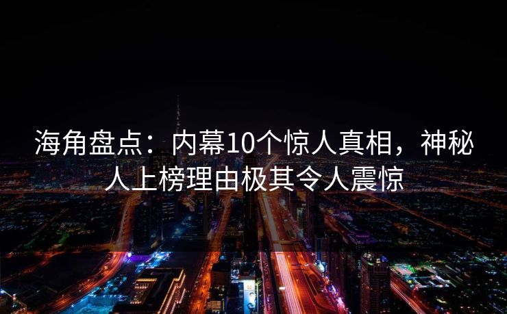 海角盘点：内幕10个惊人真相，神秘人上榜理由极其令人震惊