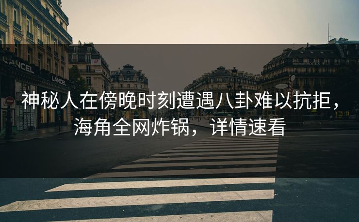 神秘人在傍晚时刻遭遇八卦难以抗拒，海角全网炸锅，详情速看