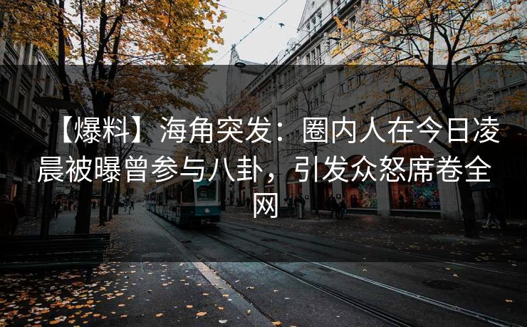 【爆料】海角突发：圈内人在今日凌晨被曝曾参与八卦，引发众怒席卷全网