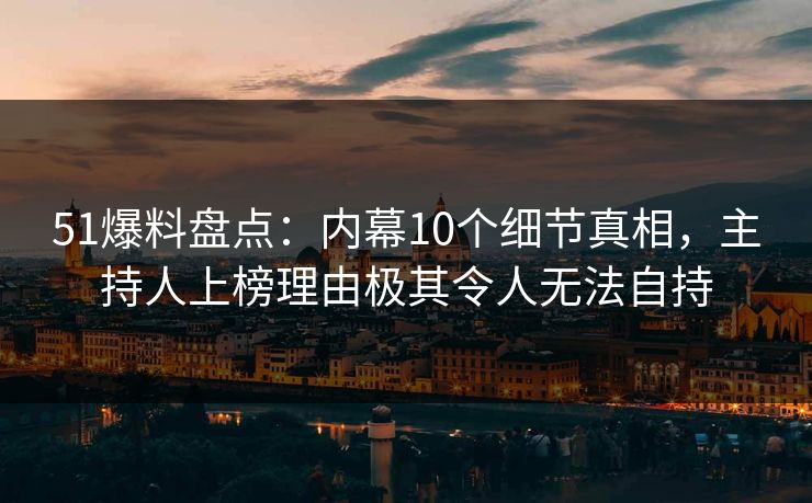 51爆料盘点：内幕10个细节真相，主持人上榜理由极其令人无法自持