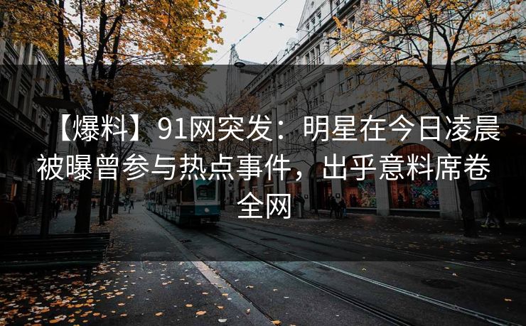 【爆料】91网突发：明星在今日凌晨被曝曾参与热点事件，出乎意料席卷全网